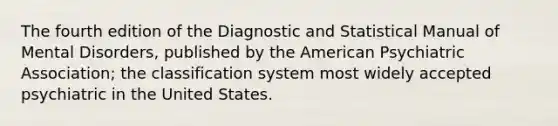 The fourth edition of the Diagnostic and Statistical Manual of Mental Disorders, published by the American Psychiatric Association; the classification system most widely accepted psychiatric in the United States.