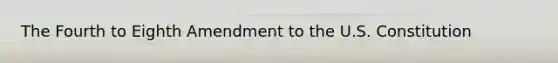 The Fourth to Eighth Amendment to the U.S. Constitution