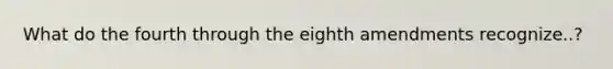 What do the fourth through the eighth amendments recognize..?