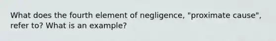 What does the fourth element of negligence, "proximate cause", refer to? What is an example?