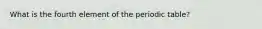 What is the fourth element of the periodic table?