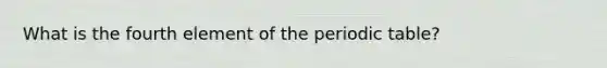 What is the fourth element of the periodic table?