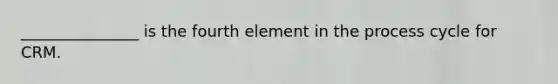 _______________ is the fourth element in the process cycle for CRM.