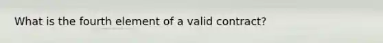 What is the fourth element of a valid contract?