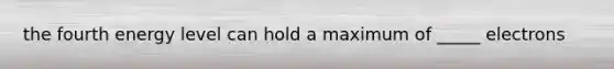 the fourth energy level can hold a maximum of _____ electrons