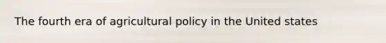 The fourth era of agricultural policy in the United states