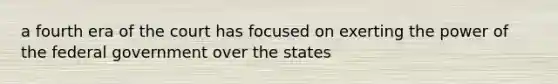 a fourth era of the court has focused on exerting the power of the federal government over the states