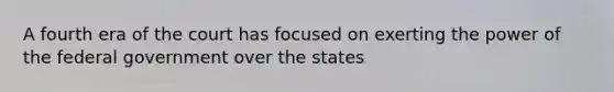 A fourth era of the court has focused on exerting the power of the federal government over the states