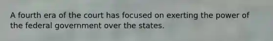 A fourth era of the court has focused on exerting the power of the federal government over the states.