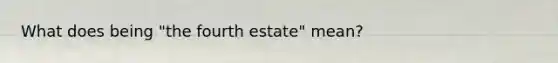 What does being "the fourth estate" mean?