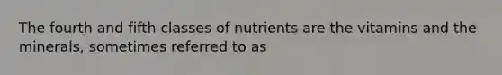 The fourth and fifth classes of nutrients are the vitamins and the minerals, sometimes referred to as