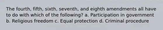 The fourth, fifth, sixth, seventh, and eighth amendments all have to do with which of the following? a. Participation in government b. Religious freedom c. Equal protection d. Criminal procedure