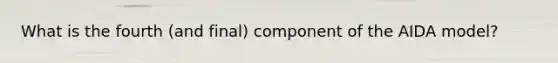 What is the fourth (and final) component of the AIDA model?