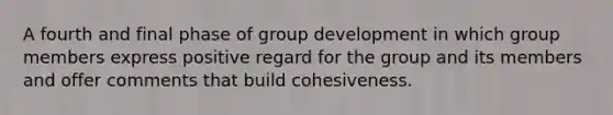 A fourth and final phase of group development in which group members express positive regard for the group and its members and offer comments that build cohesiveness.