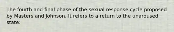 The fourth and final phase of the sexual response cycle proposed by Masters and Johnson. It refers to a return to the unaroused state: