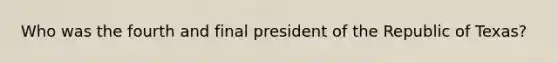 Who was the fourth and final president of the Republic of Texas?