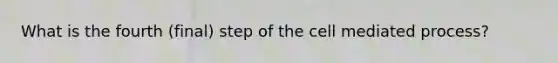 What is the fourth (final) step of the cell mediated process?