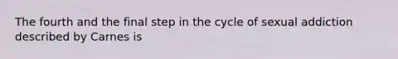 The fourth and the final step in the cycle of sexual addiction described by Carnes is