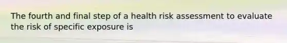 The fourth and final step of a health risk assessment to evaluate the risk of specific exposure is