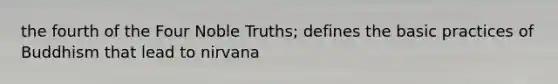 the fourth of the Four Noble Truths; defines the basic practices of Buddhism that lead to nirvana