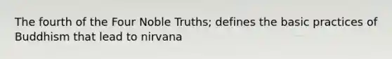 The fourth of the Four Noble Truths; defines the basic practices of Buddhism that lead to nirvana