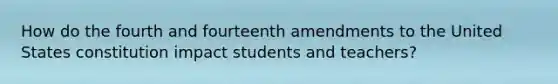 How do the fourth and fourteenth amendments to the United States constitution impact students and teachers?