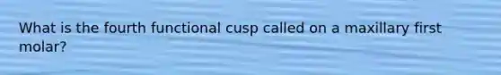 What is the fourth functional cusp called on a maxillary first molar?