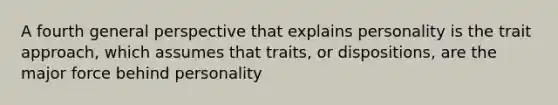 A fourth general perspective that explains personality is the trait approach, which assumes that traits, or dispositions, are the major force behind personality