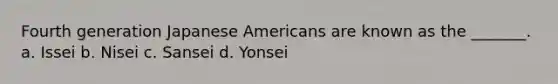 Fourth generation Japanese Americans are known as the _______. a. Issei b. Nisei c. Sansei d. Yonsei