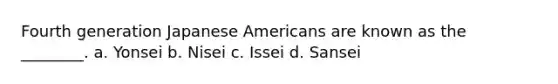 Fourth generation Japanese Americans are known as the ________. a. Yonsei b. Nisei c. Issei d. Sansei