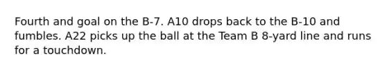 Fourth and goal on the B-7. A10 drops back to the B-10 and fumbles. A22 picks up the ball at the Team B 8-yard line and runs for a touchdown.