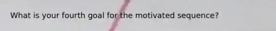 What is your fourth goal for the motivated sequence?