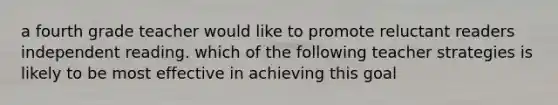 a fourth grade teacher would like to promote reluctant readers independent reading. which of the following teacher strategies is likely to be most effective in achieving this goal