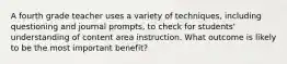 A fourth grade teacher uses a variety of techniques, including questioning and journal prompts, to check for students' understanding of content area instruction. What outcome is likely to be the most important benefit?