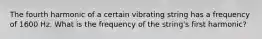 The fourth harmonic of a certain vibrating string has a frequency of 1600 Hz. What is the frequency of the string's first harmonic?