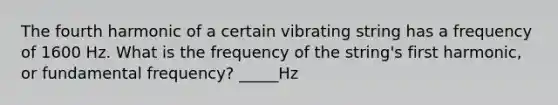 The fourth harmonic of a certain vibrating string has a frequency of 1600 Hz. What is the frequency of the string's first harmonic, or fundamental frequency? _____Hz