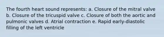 The fourth heart sound represents: a. Closure of the mitral valve b. Closure of the tricuspid valve c. Closure of both the aortic and pulmonic valves d. Atrial contraction e. Rapid early-diastolic filling of the left ventricle