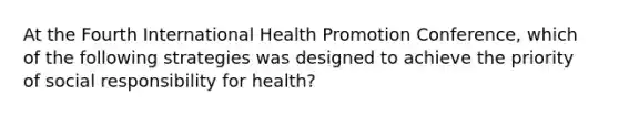 At the Fourth International Health Promotion Conference, which of the following strategies was designed to achieve the priority of social responsibility for health?