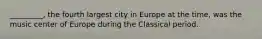 _________, the fourth largest city in Europe at the time, was the music center of Europe during the Classical period.