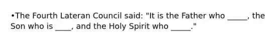 •The Fourth Lateran Council said: "It is the Father who _____, the Son who is ____, and the Holy Spirit who _____."