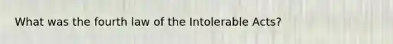 What was the fourth law of the Intolerable Acts?