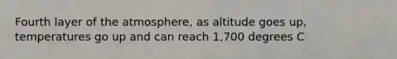 Fourth layer of the atmosphere, as altitude goes up, temperatures go up and can reach 1,700 degrees C