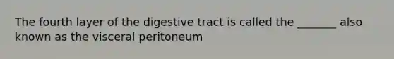 The fourth layer of the digestive tract is called the _______ also known as the visceral peritoneum