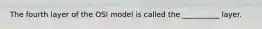 The fourth layer of the OSI model is called the __________ layer.