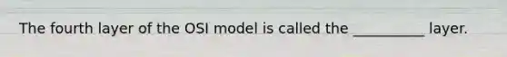 The fourth layer of the OSI model is called the __________ layer.