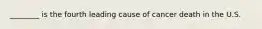 ________ is the fourth leading cause of cancer death in the U.S.