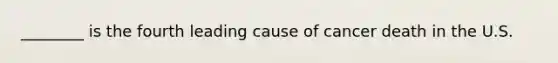 ________ is the fourth leading cause of cancer death in the U.S.