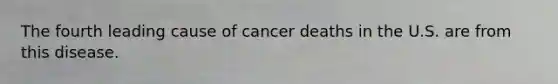 The fourth leading cause of cancer deaths in the U.S. are from this disease.