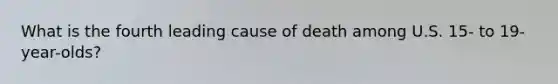 What is the fourth leading cause of death among U.S. 15- to 19-year-olds?
