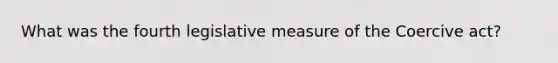 What was the fourth legislative measure of the Coercive act?